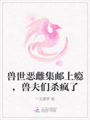 兽世恶雌集邮上瘾兽夫们杀疯了正版