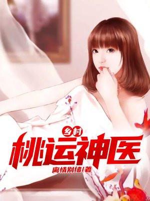 乡村桃运神医免费全文