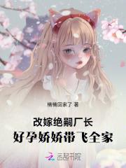 改嫁绝嗣厂长好孕娇娇带飞全家 改嫁绝嗣厂长好孕娇娇带飞全家