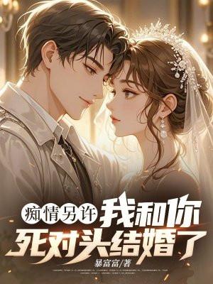 痴情另许我和你死对头结婚了