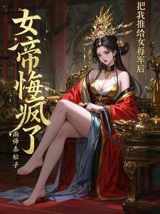 把我推给女将军后女帝悔疯了短剧 把我推给女将军后女帝悔疯了短剧