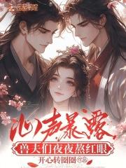 兽夫们夜夜熬红眼免费笔趣阁 兽夫们夜夜熬红眼免费笔趣阁