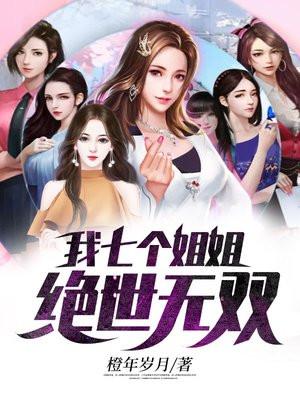 我的七个姐姐绝世无双免费阅读 我的七个姐姐绝世无双免费阅读