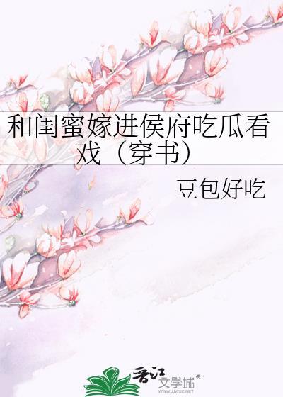 和闺蜜嫁进侯府吃瓜看戏(穿书)晋江手机