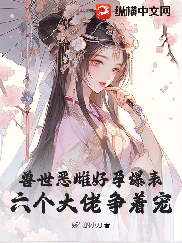 兽世恶雌好孕爆表!六个大佬争着宠 娇气的小刀
