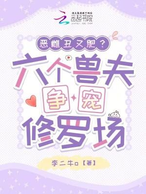 恶雌丑又肥六个兽夫争宠修罗场免费