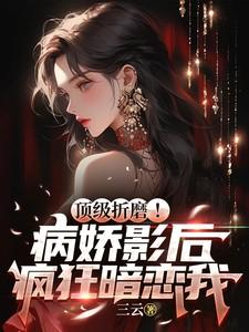顶级折磨病娇影后疯狂暗恋我