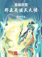 至高洪荒群友是诸天大佬篱笆文学