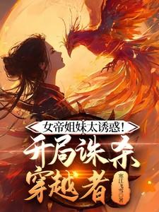 女帝姐妹太诱惑!开局诛杀穿越者全集