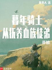 暮年骑士从抚养血族徒弟开始笔趣阁