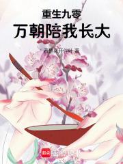 重生九零万朝陪我长大作者若是花开伴叶 重生九零万朝陪我长大作者若是花开伴叶
