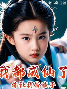 我都成仙了你让我带孩子短剧全集