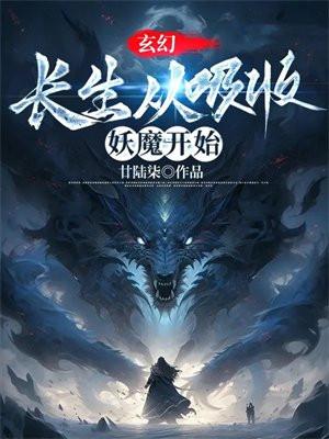 玄幻长生从吸收妖魔开始作者廿陆柒 玄幻长生从吸收妖魔开始作者廿陆柒