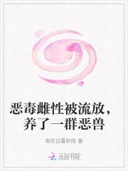 恶毒雌性被流放养了一群恶兽梨花白暮秋雨 恶毒雌性被流放养了一群恶兽梨花白暮秋雨