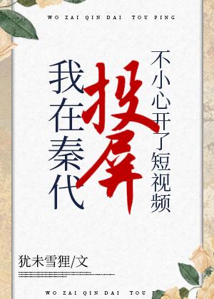 在秦代刷短视频不小心开了投屏作者犹未雪狸