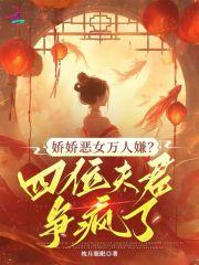 娇娇恶女万人嫌?四位夫君争疯了 娇娇恶女万人嫌?四位夫君争疯了